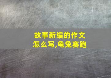 故事新编的作文怎么写,龟兔赛跑