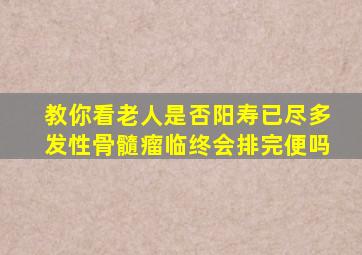 教你看老人是否阳寿已尽多发性骨髓瘤临终会排完便吗