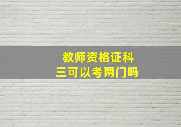 教师资格证科三可以考两门吗