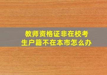 教师资格证非在校考生户籍不在本市怎么办