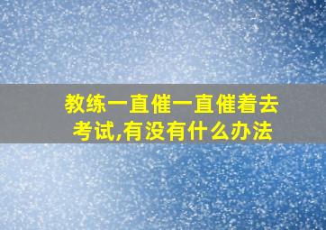 教练一直催一直催着去考试,有没有什么办法