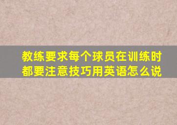 教练要求每个球员在训练时都要注意技巧用英语怎么说