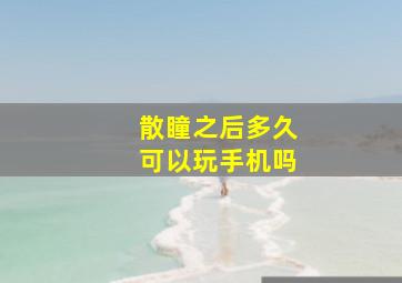 散瞳之后多久可以玩手机吗