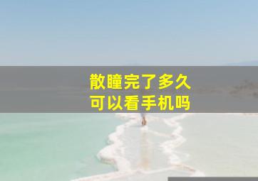 散瞳完了多久可以看手机吗