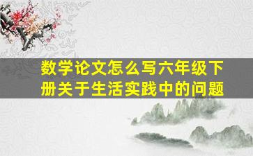 数学论文怎么写六年级下册关于生活实践中的问题