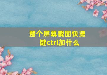 整个屏幕截图快捷键ctrl加什么