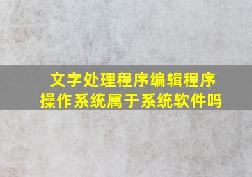 文字处理程序编辑程序操作系统属于系统软件吗