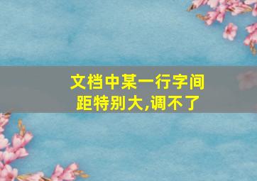 文档中某一行字间距特别大,调不了