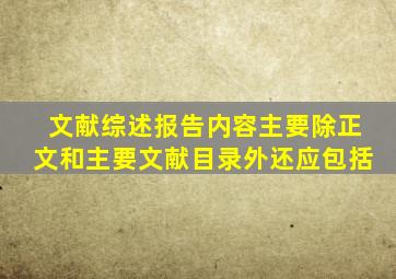 文献综述报告内容主要除正文和主要文献目录外还应包括