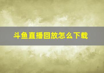 斗鱼直播回放怎么下载