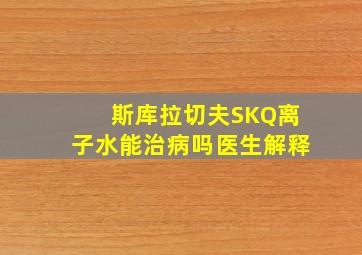 斯库拉切夫SKQ离子水能治病吗医生解释