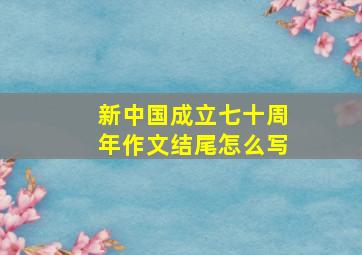 新中国成立七十周年作文结尾怎么写