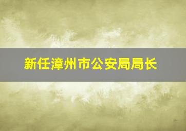 新任漳州市公安局局长