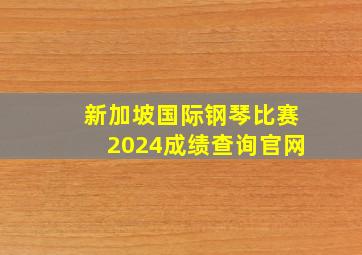 新加坡国际钢琴比赛2024成绩查询官网