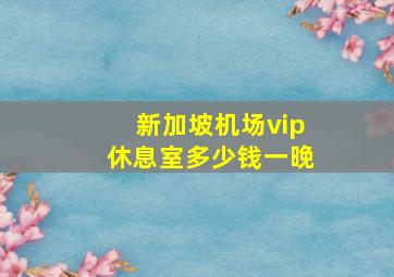 新加坡机场vip休息室多少钱一晚