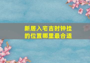 新居入宅吉时钟挂的位置哪里最合适