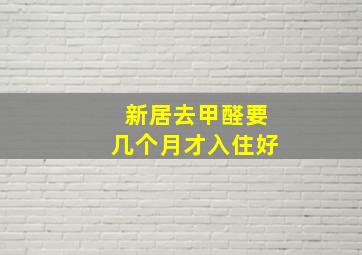 新居去甲醛要几个月才入住好