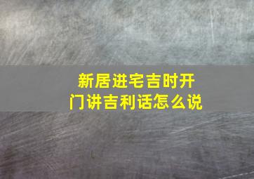 新居进宅吉时开门讲吉利话怎么说