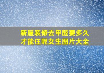 新屋装修去甲醛要多久才能住呢女生图片大全