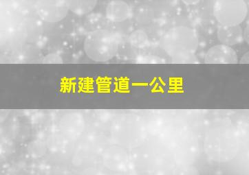 新建管道一公里