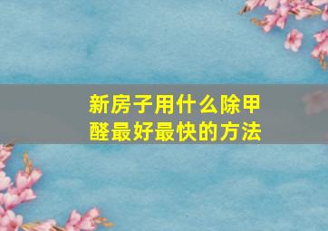 新房子用什么除甲醛最好最快的方法