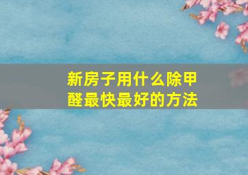 新房子用什么除甲醛最快最好的方法