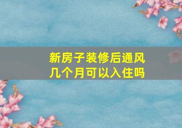 新房子装修后通风几个月可以入住吗