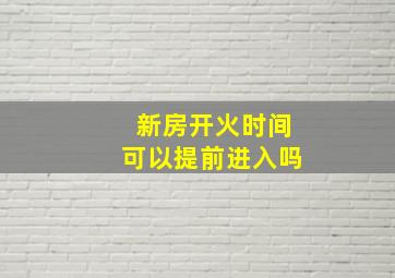 新房开火时间可以提前进入吗