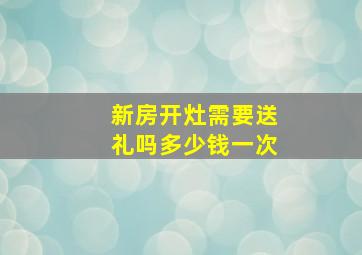 新房开灶需要送礼吗多少钱一次