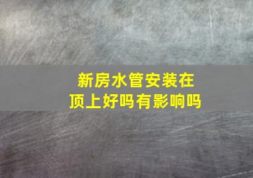 新房水管安装在顶上好吗有影响吗