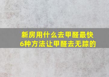 新房用什么去甲醛最快6种方法让甲醛去无踪的