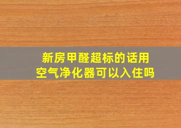 新房甲醛超标的话用空气净化器可以入住吗