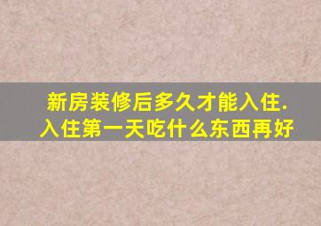 新房装修后多久才能入住.入住第一天吃什么东西再好