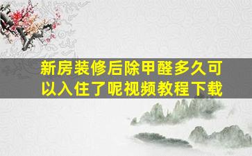 新房装修后除甲醛多久可以入住了呢视频教程下载