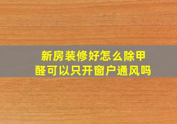 新房装修好怎么除甲醛可以只开窗户通风吗