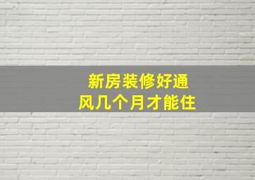 新房装修好通风几个月才能住