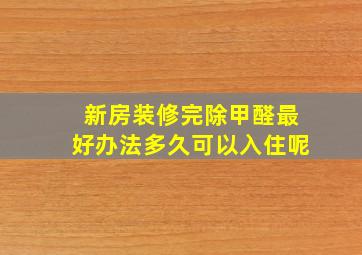 新房装修完除甲醛最好办法多久可以入住呢