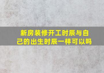 新房装修开工时辰与自己的出生时辰一样可以吗