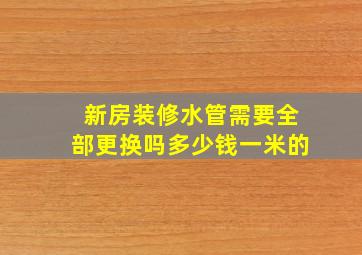 新房装修水管需要全部更换吗多少钱一米的