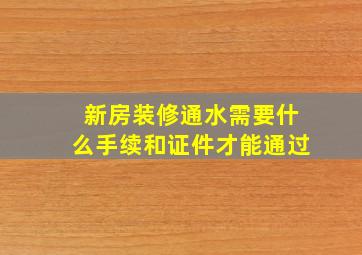 新房装修通水需要什么手续和证件才能通过