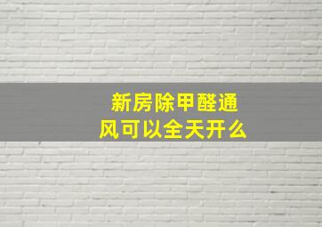 新房除甲醛通风可以全天开么