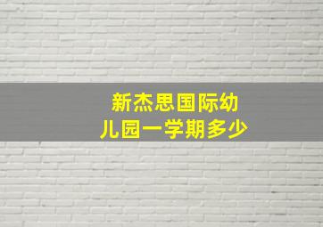 新杰思国际幼儿园一学期多少