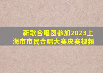 新歌合唱团参加2023上海市市民合唱大赛决赛视频