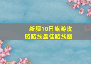 新疆10日旅游攻略路线最佳路线图