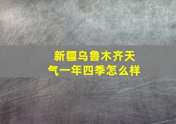 新疆乌鲁木齐天气一年四季怎么样