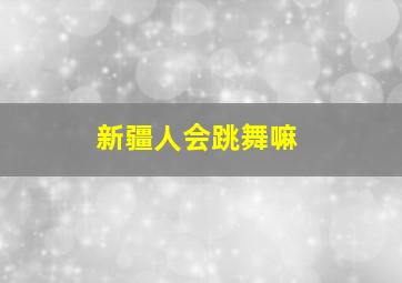 新疆人会跳舞嘛