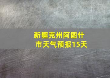 新疆克州阿图什市天气预报15天