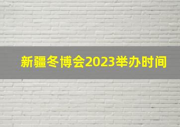 新疆冬博会2023举办时间