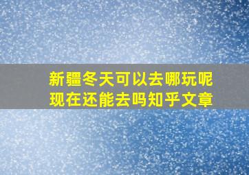 新疆冬天可以去哪玩呢现在还能去吗知乎文章