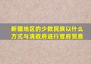 新疆地区的少数民族以什么方式与清政府进行官府贸易